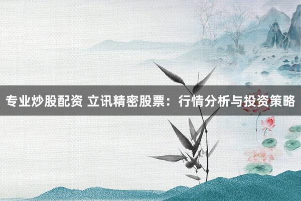 专业炒股配资 立讯精密股票:行情分析与投资策略