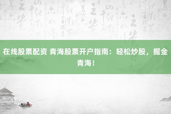 在线股票配资 青海股票开户指南:轻松炒股,掘金青海!