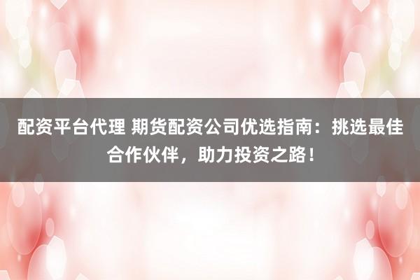 配资平台代理 期货配资公司优选指南:挑选最佳合作伙伴,助力投资之路!