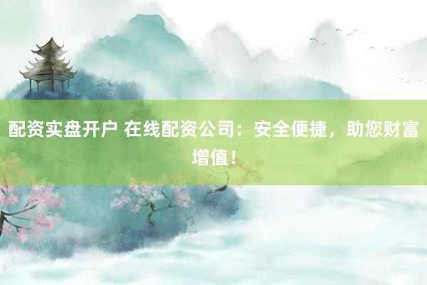 配资实盘开户 在线配资公司：安全便捷，助您财富增值！