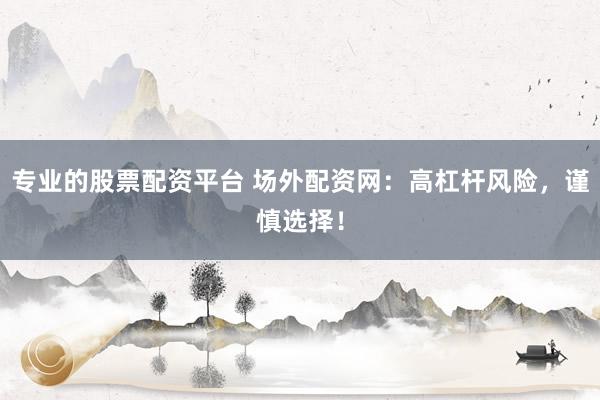 专业的股票配资平台 场外配资网：高杠杆风险，谨慎选择！