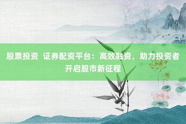 股票投资 证券配资平台:高效融资,助力投资者开启股市新征程