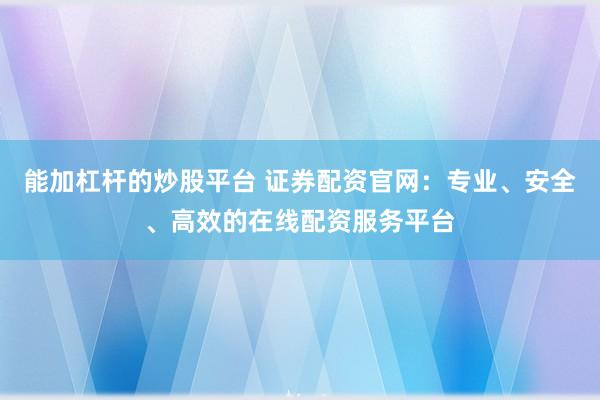 能加杠杆的炒股平台 证券配资官网:专业、安全、高效的在线配资服务平台