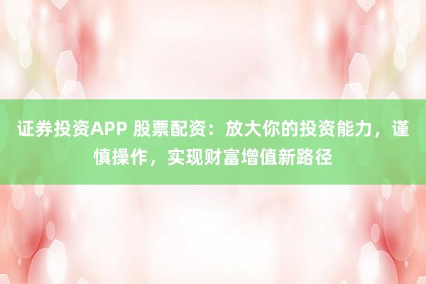 证券投资APP 股票配资:放大你的投资能力,谨慎操作,实现财富增值新路径