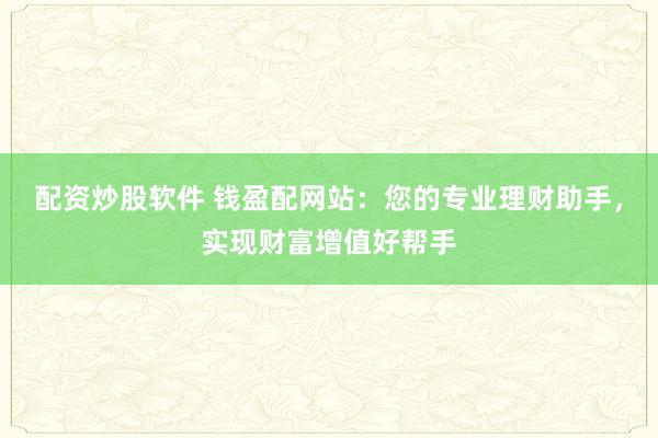 配资炒股软件 钱盈配网站：您的专业理财助手，实现财富增值好帮手
