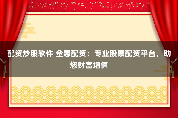 配资炒股软件 金惠配资：专业股票配资平台，助您财富增值