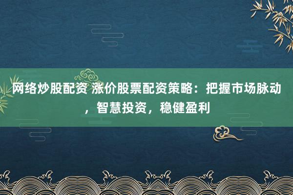 网络炒股配资 涨价股票配资策略：把握市场脉动，智慧投资，稳健盈利