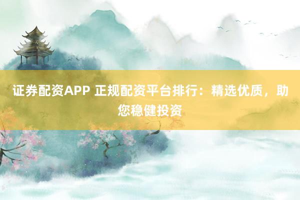 证券配资APP 正规配资平台排行:精选优质,助您稳健投资