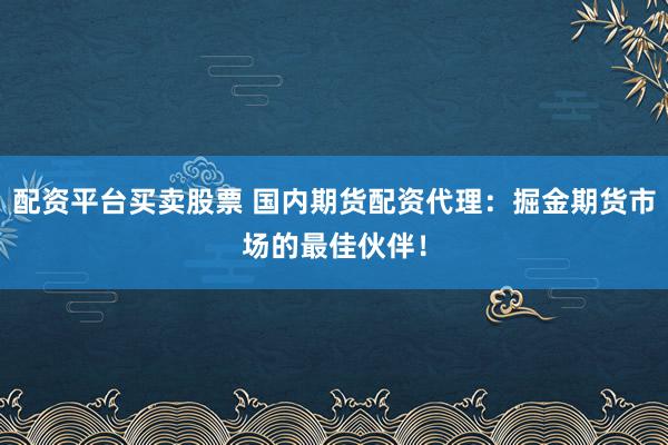 配资平台买卖股票 国内期货配资代理：掘金期货市场的最佳伙伴！