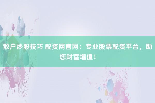 散户炒股技巧 配资网官网:专业股票配资平台,助您财富增值!