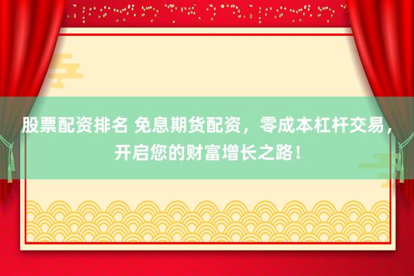 股票配资排名 免息期货配资,零成本杠杆交易,开启您的财富增长之路!