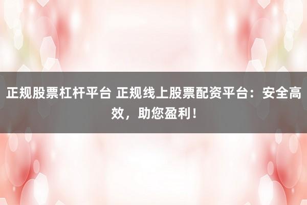 正规股票杠杆平台 正规线上股票配资平台:安全高效,助您盈利!