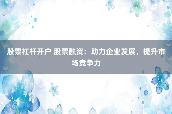 股票杠杆开户 股票融资:助力企业发展,提升市场竞争力