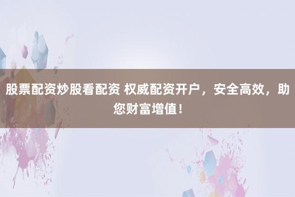 股票配资炒股看配资 权威配资开户,安全高效,助您财富增值!