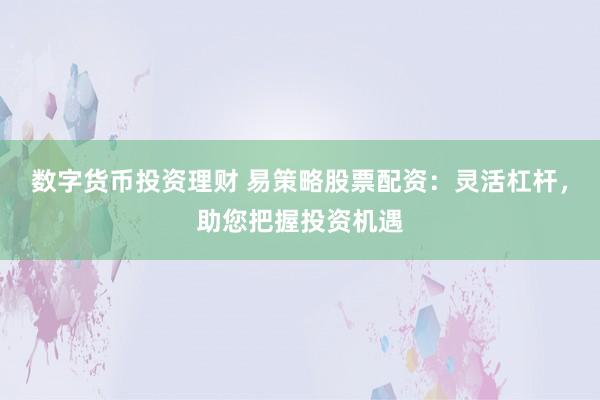 数字货币投资理财 易策略股票配资:灵活杠杆,助您把握投资机遇