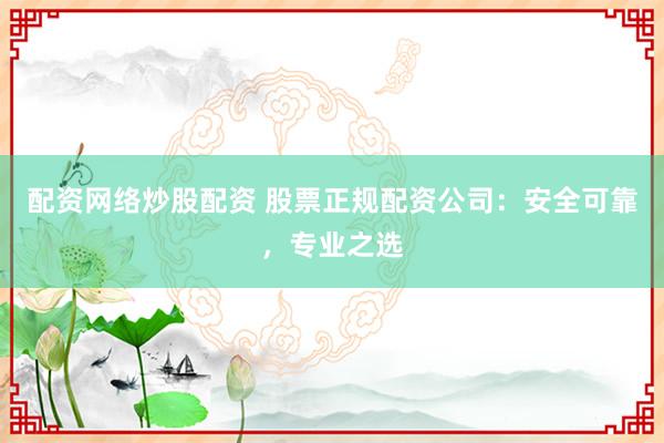 配资网络炒股配资 股票正规配资公司：安全可靠，专业之选