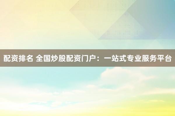 配资排名 全国炒股配资门户：一站式专业服务平台