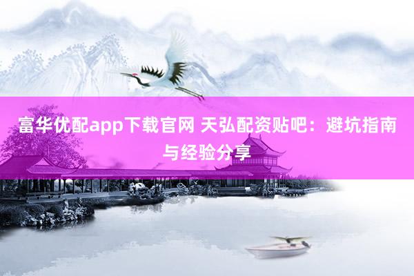 富华优配app下载官网 天弘配资贴吧：避坑指南与经验分享