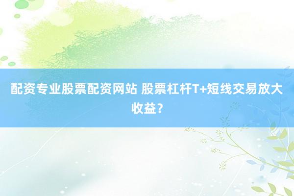 配资专业股票配资网站 股票杠杆T+短线交易放大收益？