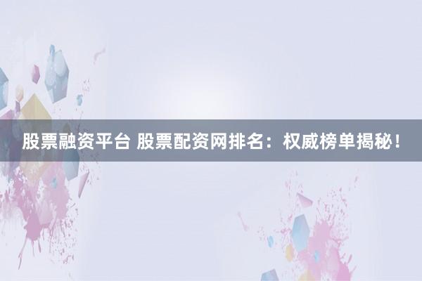 股票融资平台 股票配资网排名：权威榜单揭秘！