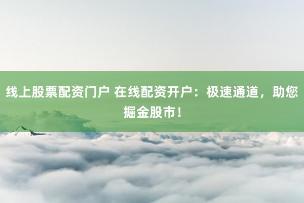 线上股票配资门户 在线配资开户：极速通道，助您掘金股市！