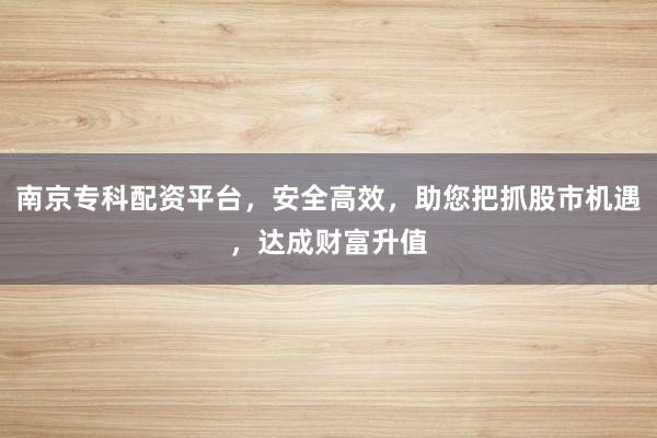 南京专科配资平台,安全高效,助您把抓股市机遇,达成财富升值