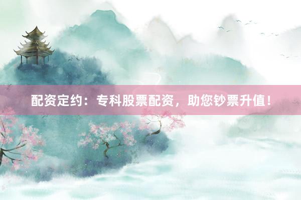 配资定约:专科股票配资,助您钞票升值!