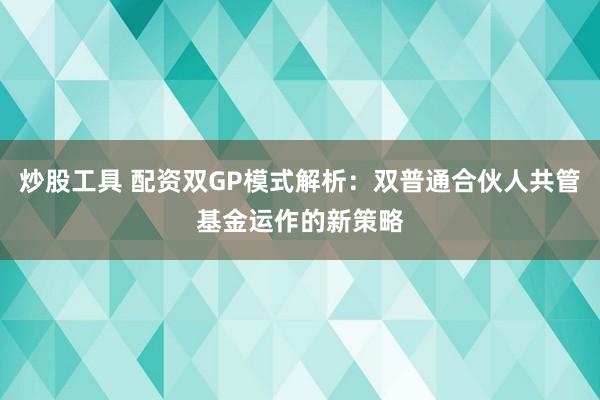 炒股工具 配资双GP模式解析：双普通合伙人共管基金运作的新策略