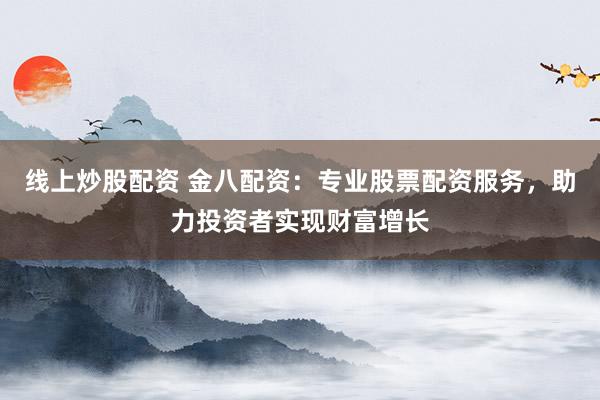 线上炒股配资 金八配资：专业股票配资服务，助力投资者实现财富增长