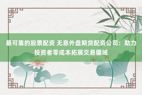最可靠的股票配资 无息外盘期货配资公司：助力投资者零成本拓展交易疆域