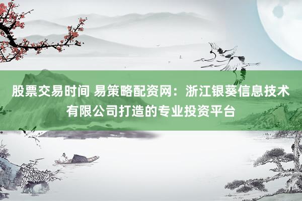 股票交易时间 易策略配资网：浙江银葵信息技术有限公司打造的专业投资平台