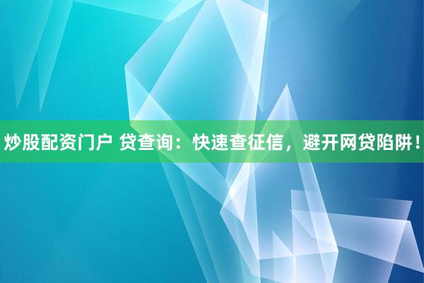 炒股配资门户 贷查询：快速查征信，避开网贷陷阱！