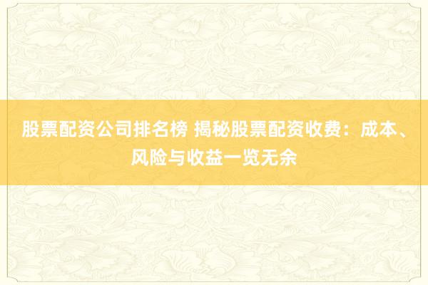 股票配资公司排名榜 揭秘股票配资收费：成本、风险与收益一览无余