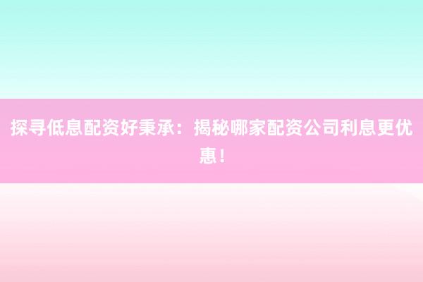 探寻低息配资好秉承：揭秘哪家配资公司利息更优惠！