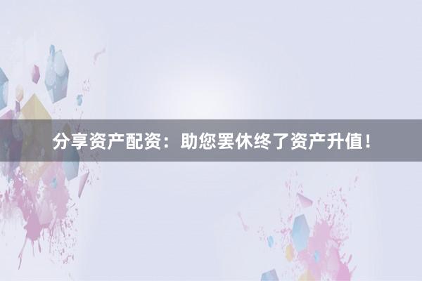 分享资产配资:助您罢休终了资产升值!