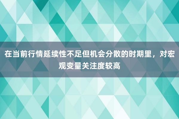 在当前行情延续性不足但机会分散的时期里，对宏观变量关注度较高