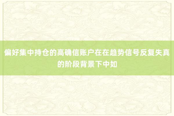偏好集中持仓的高确信账户在在趋势信号反复失真的阶段背景下中如