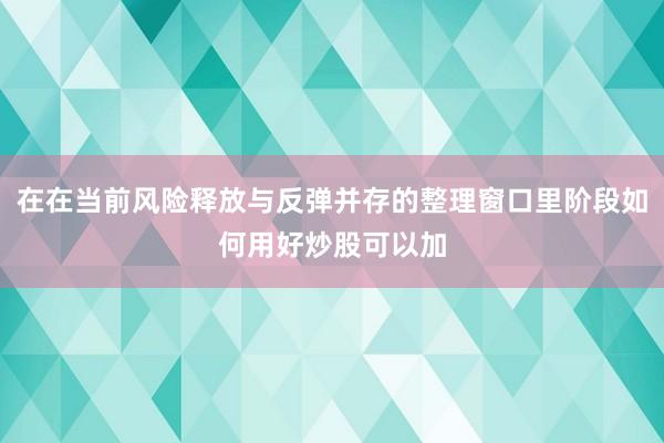 在在当前风险释放与反弹并存的整理窗口里阶段如何用好炒股可以加