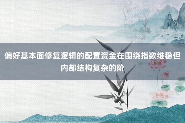 偏好基本面修复逻辑的配置资金在围绕指数维稳但内部结构复杂的阶