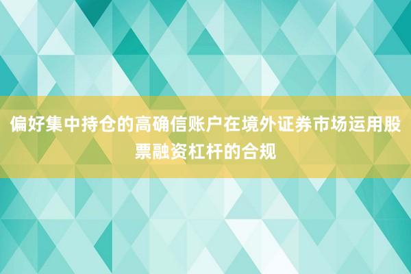 偏好集中持仓的高确信账户在境外证券市场运用股票融资杠杆的合规