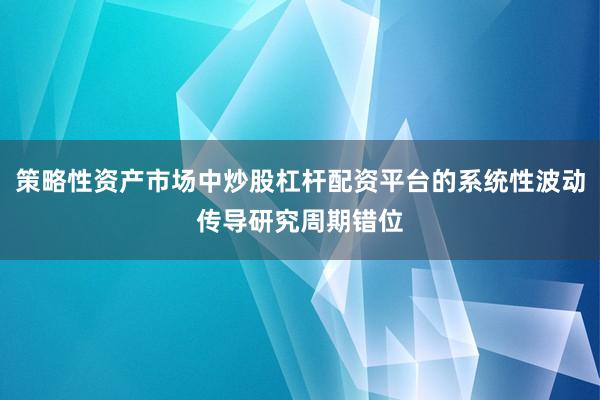 策略性资产市场中炒股杠杆配资平台的系统性波动传导研究周期错位