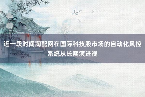 近一段时间淘配网在国际科技股市场的自动化风控系统从长期演进视