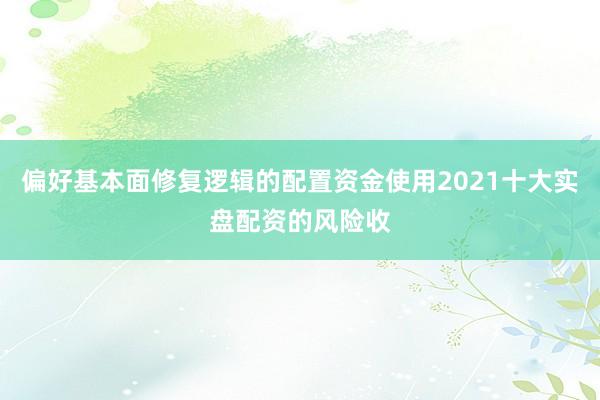 偏好基本面修复逻辑的配置资金使用2021十大实盘配资的风险收