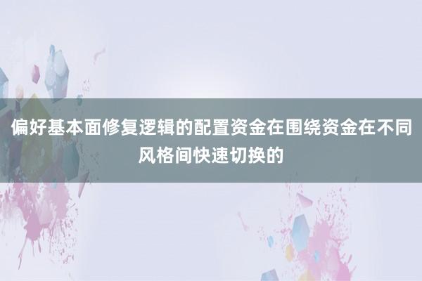 偏好基本面修复逻辑的配置资金在围绕资金在不同风格间快速切换的
