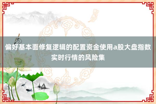 偏好基本面修复逻辑的配置资金使用a股大盘指数实时行情的风险集