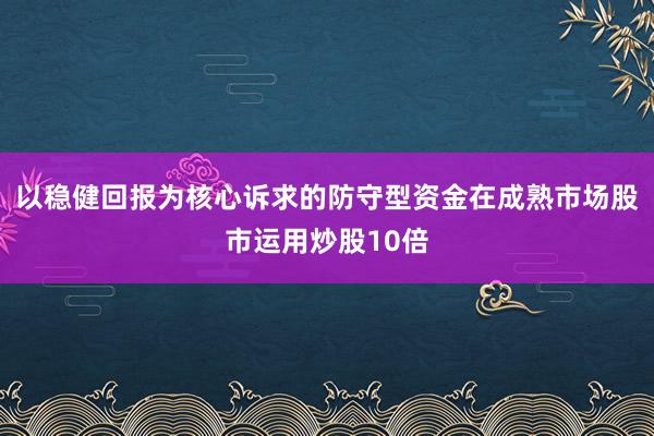 以稳健回报为核心诉求的防守型资金在成熟市场股市运用炒股10倍