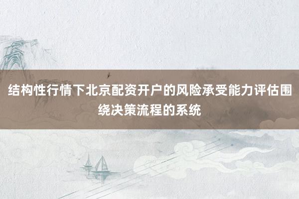 结构性行情下北京配资开户的风险承受能力评估围绕决策流程的系统