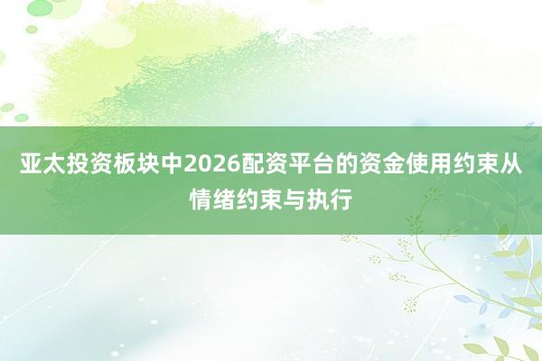 亚太投资板块中2026配资平台的资金使用约束从情绪约束与执行