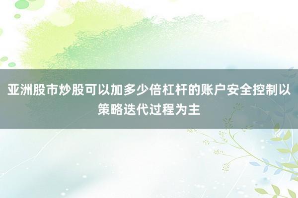 亚洲股市炒股可以加多少倍杠杆的账户安全控制以策略迭代过程为主