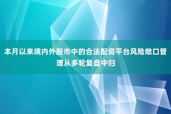 本月以来境内外股市中的合法配资平台风险敞口管理从多轮复盘中归